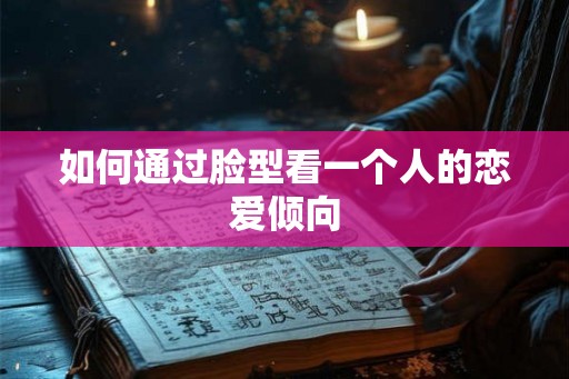 如何通过脸型看一个人的恋爱倾向