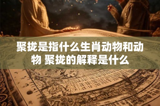 聚拢是指什么生肖动物和动物 聚拢的解释是什么