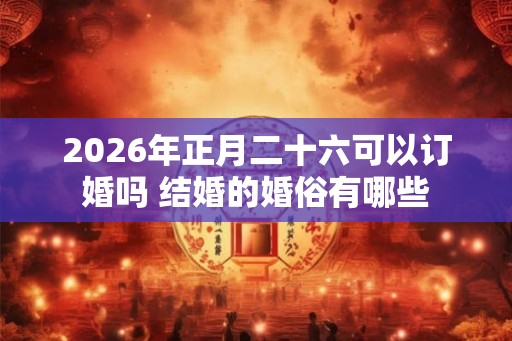 2026年正月二十六可以订婚吗 结婚的婚俗有哪些
