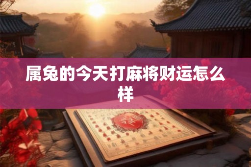 属兔的今天打麻将财运怎么样 属兔的今天打麻将财运怎么样
