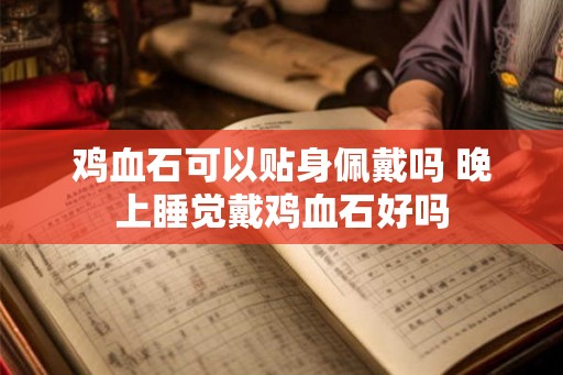 鸡血石可以贴身佩戴吗 晚上睡觉戴鸡血石好吗