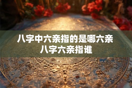 八字中六亲指的是哪六亲 八字六亲指谁