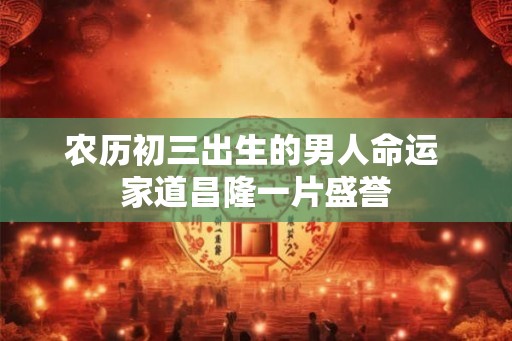 农历初三出生的男人命运 家道昌隆一片盛誉 农历初三出生的男人命运 家道昌隆一片盛誉