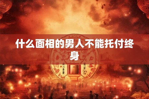 什么面相的男人不能托付终身