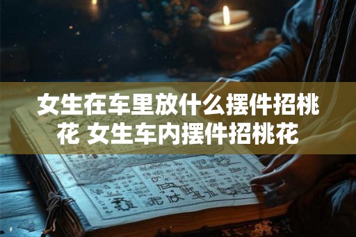 女生在车里放什么摆件招桃花 女生车内摆件招桃花 女生在车里放什么摆件招桃花 女生车内摆件招桃花