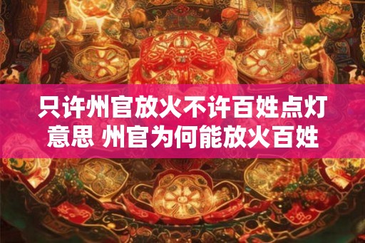 只许州官放火不许百姓点灯意思 州官为何能放火百姓为何不能点灯