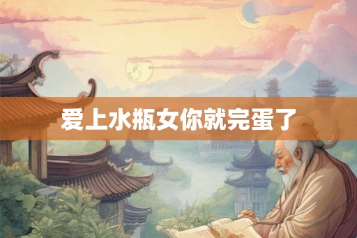 爱上水瓶女你就完蛋了