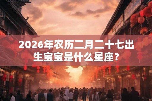 2026年农历二月二十七出生宝宝是什么星座？