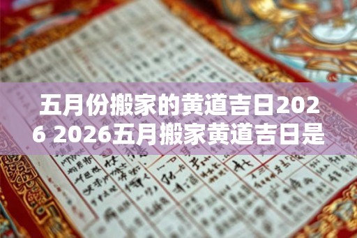 五月份搬家的黄道吉日2026 2026五月搬家黄道吉日是哪天 五月份搬家的黄道吉日2026 2026五月搬家黄道吉日是哪天