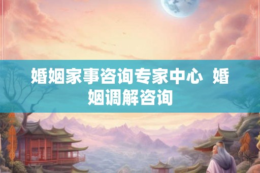 婚姻家事咨询专家中心  婚姻调解咨询