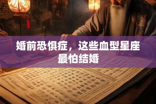 婚前恐惧症，这些血型星座最怕结婚
