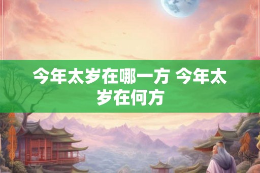 今年太岁在哪一方 今年太岁在何方