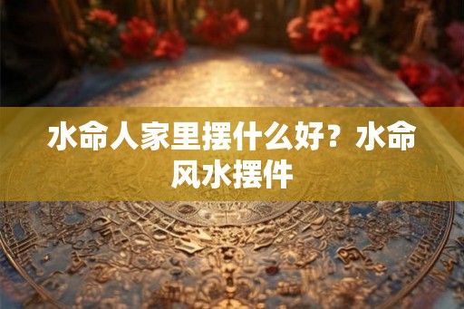水命人家里摆什么好？水命风水摆件