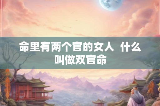命里有两个官的女人  什么叫做双官命
