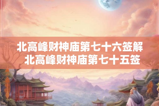 北高峰财神庙第七十六签解  北高峰财神庙第七十五签