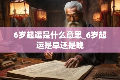 6岁起运是什么意思_6岁起运是早还是晚 6岁起运是什么意思_6岁起运是早还是晚