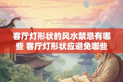 客厅灯形状的风水禁忌有哪些 客厅灯形状应避免哪些风水禁忌 客厅灯形状的风水禁忌有哪些 客厅灯形状应避免哪些风水禁忌