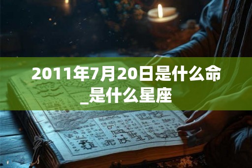 2011年7月20日是什么命_是什么星座