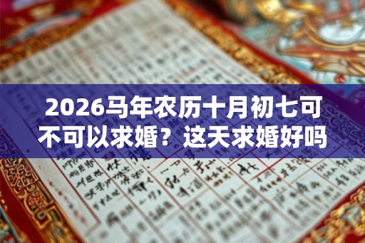 2026马年农历十月初七可不可以求婚？这天求婚好吗？