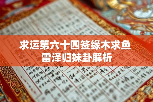 求运第六十四签缘木求鱼 雷泽归妹卦解析 求运第六十四签缘木求鱼 雷泽归妹卦解析