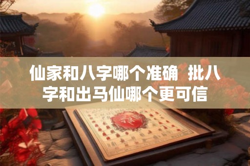 仙家和八字哪个准确  批八字和出马仙哪个更可信