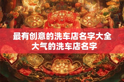 最有创意的洗车店名字大全  大气的洗车店名字