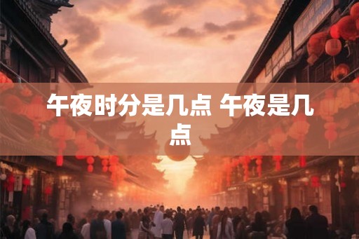 午夜时分是几点 午夜是几点