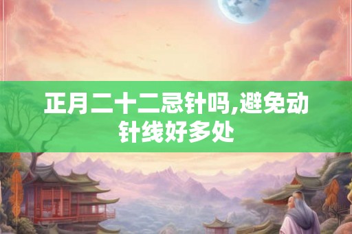 正月二十二忌针吗,避免动针线好多处