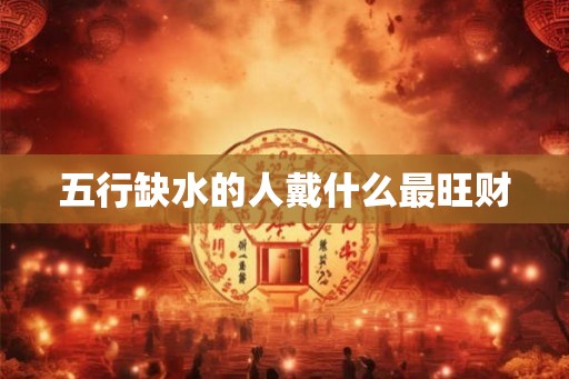 五行缺水的人戴什么最旺财 五行缺水的人戴什么最旺财