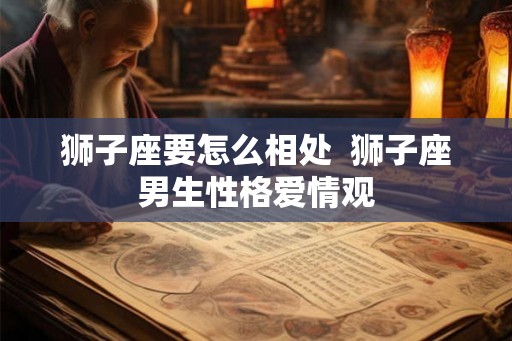 狮子座要怎么相处  狮子座男生性格爱情观