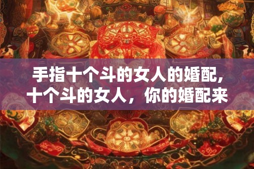 手指十个斗的女人的婚配,十个斗的女人，你的婚配来了！