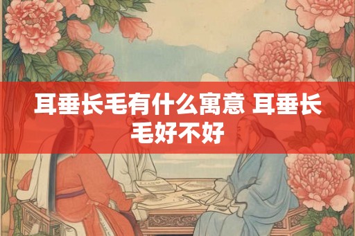 耳垂长毛有什么寓意 耳垂长毛好不好