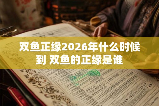 双鱼正缘2026年什么时候到 双鱼的正缘是谁