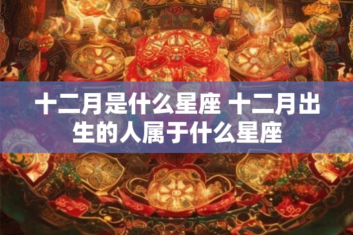 十二月是什么星座 十二月出生的人属于什么星座 十二月是什么星座 十二月出生的人属于什么星座