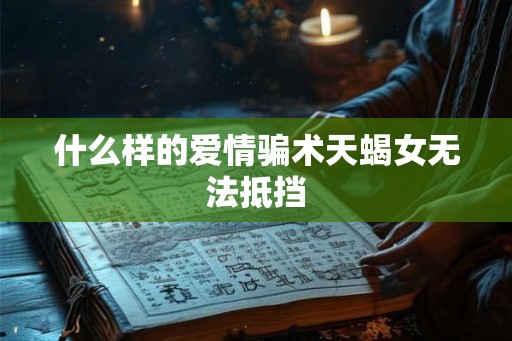 什么样的爱情骗术天蝎女无法抵挡 什么样的爱情骗术天蝎女无法抵挡