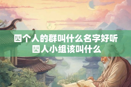 四个人的群叫什么名字好听 四人小组该叫什么