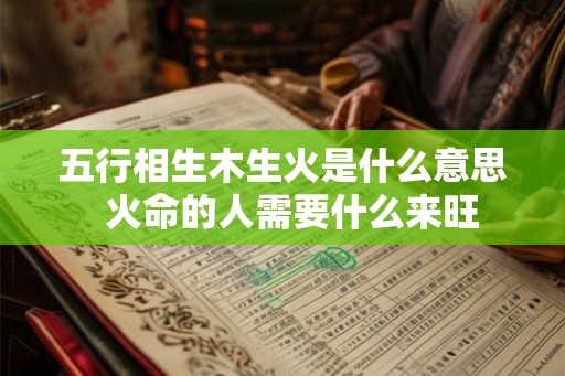 五行相生木生火是什么意思  火命的人需要什么来旺