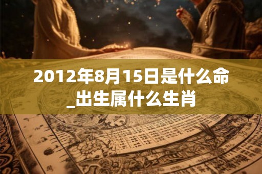 2012年8月15日是什么命_出生属什么生肖