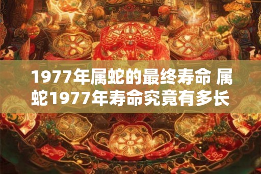 1977年属蛇的最终寿命 属蛇1977年寿命究竟有多长