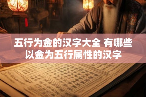 五行为金的汉字大全 有哪些以金为五行属性的汉字 五行为金的汉字大全 有哪些以金为五行属性的汉字