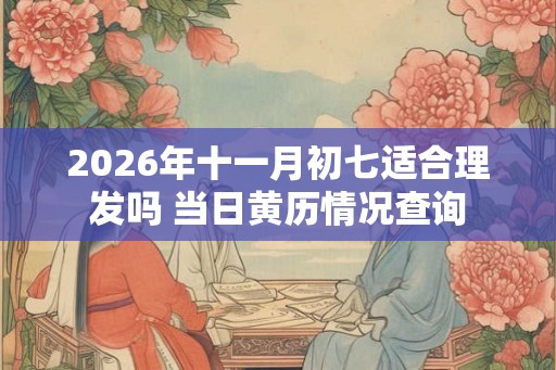 2026年十一月初七适合理发吗 当日黄历情况查询 2026年十一月初七适合理发吗 当日黄历情况查询