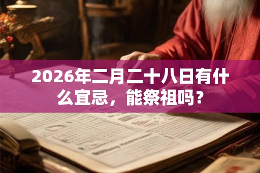 2026年二月二十八日有什么宜忌，能祭祖吗？
