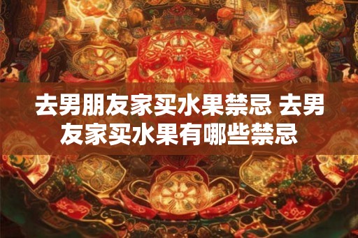 去男朋友家买水果禁忌 去男友家买水果有哪些禁忌