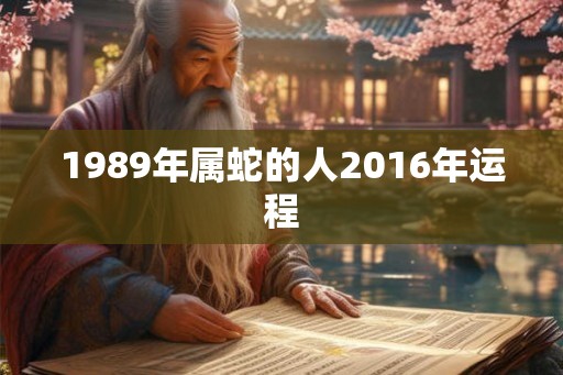 1989年属蛇的人2016年运程 1989年属蛇的人2016年运程