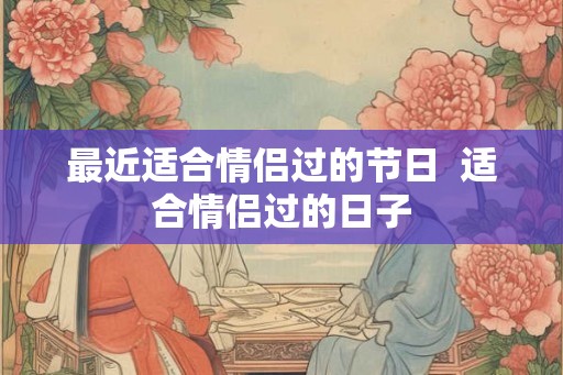 最近适合情侣过的节日  适合情侣过的日子