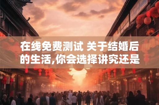 在线免费测试 关于结婚后的生活,你会选择讲究还是将就？