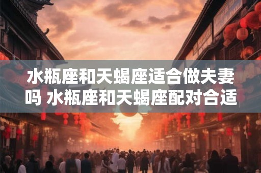 水瓶座和天蝎座适合做夫妻吗 水瓶座和天蝎座配对合适吗
