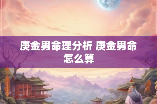 庚金男命理分析 庚金男命怎么算
