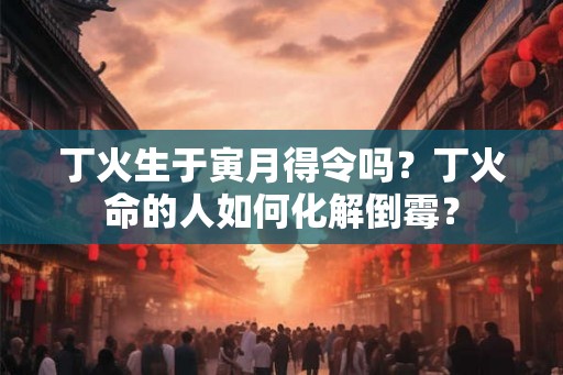 丁火生于寅月得令吗？丁火命的人如何化解倒霉？