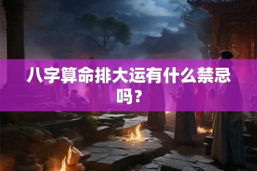 八字算命排大运有什么禁忌吗？